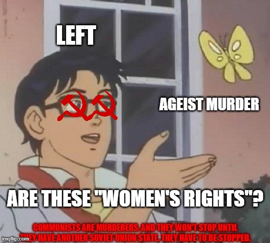Is This A Pigeon Meme | LEFT AGEIST MURDER ARE THESE "WOMEN'S RIGHTS"? COMMUNISTS ARE MURDERERS. AND THEY WON'T STOP UNTIL THEY HAVE ANOTHER SOVIET UNION STATE. THE | image tagged in memes,is this a pigeon | made w/ Imgflip meme maker