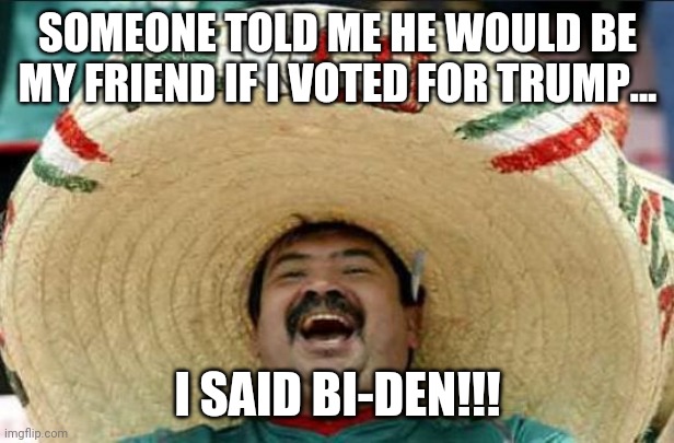 Bi-den amigos | SOMEONE TOLD ME HE WOULD BE MY FRIEND IF I VOTED FOR TRUMP... I SAID BI-DEN!!! | image tagged in mexican word of the day,joe biden,donald trump,maga,conservatives,democrats | made w/ Imgflip meme maker