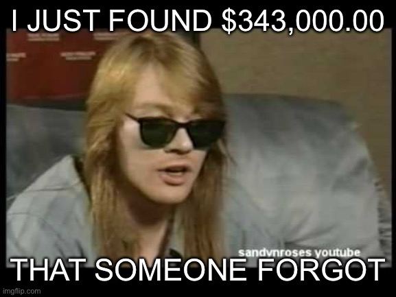 Axl Rose Old School | I JUST FOUND $343,000.00; THAT SOMEONE FORGOT | image tagged in axl rose old school | made w/ Imgflip meme maker