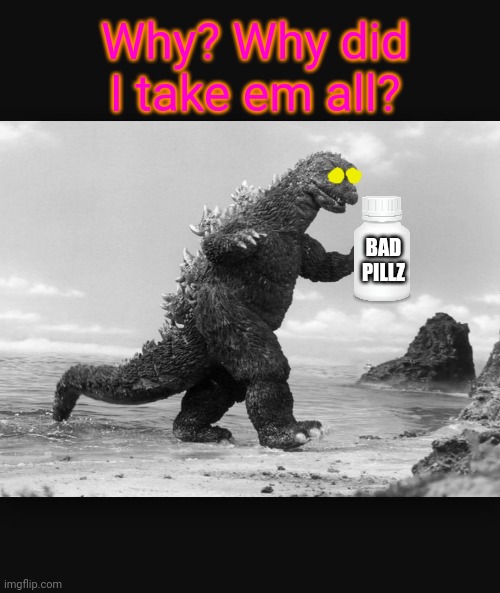 Godzilla  | Why? Why did I take em all? BAD PILLZ | image tagged in godzilla | made w/ Imgflip meme maker