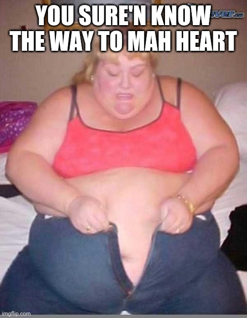fat girl meme | YOU SURE'N KNOW THE WAY TO MAH HEART | image tagged in fat girl meme | made w/ Imgflip meme maker