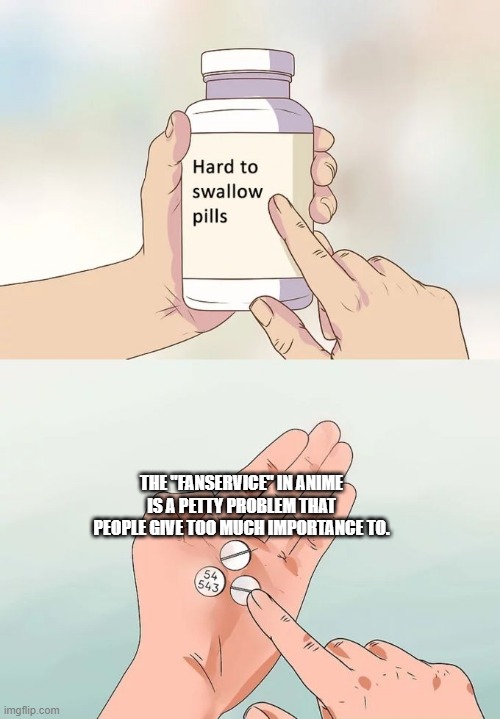 I had to say it | THE "FANSERVICE" IN ANIME IS A PETTY PROBLEM THAT PEOPLE GIVE TOO MUCH IMPORTANCE TO. | image tagged in memes,hard to swallow pills | made w/ Imgflip meme maker