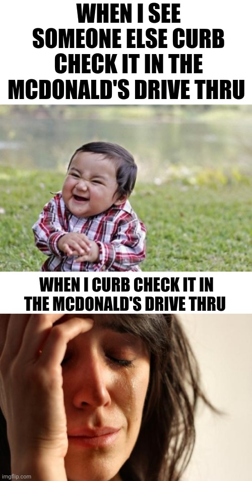 WHEN I SEE SOMEONE ELSE CURB CHECK IT IN THE MCDONALD'S DRIVE THRU; WHEN I CURB CHECK IT IN THE MCDONALD'S DRIVE THRU | image tagged in memes,first world problems,evil toddler | made w/ Imgflip meme maker