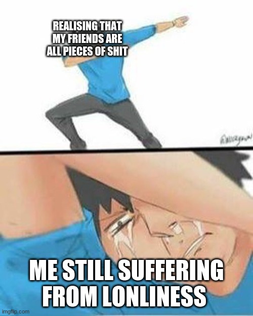 When reality hits. | REALISING THAT MY FRIENDS ARE ALL PIECES OF SHIT; ME STILL SUFFERING FROM LONELINESS | image tagged in sad dab | made w/ Imgflip meme maker