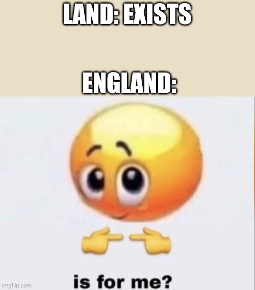 is for me? | LAND: EXISTS; ENGLAND: | image tagged in is for me | made w/ Imgflip meme maker