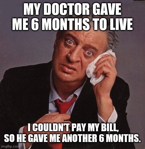Doctor gave me | MY DOCTOR GAVE ME 6 MONTHS TO LIVE; I COULDN'T PAY MY BILL, SO HE GAVE ME ANOTHER 6 MONTHS. | image tagged in rodney dangerfield,funny,funny memes,rodney,comedy,comedian | made w/ Imgflip meme maker