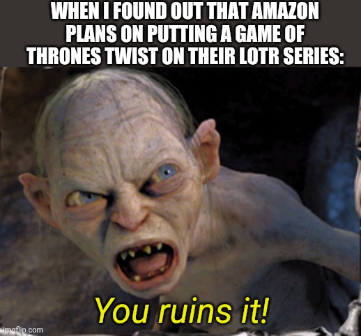 Gollum lord of the rings | WHEN I FOUND OUT THAT AMAZON PLANS ON PUTTING A GAME OF THRONES TWIST ON THEIR LOTR SERIES:; You ruins it! | image tagged in gollum lord of the rings,amazon,ruin,lord of the rings,game of thrones | made w/ Imgflip meme maker