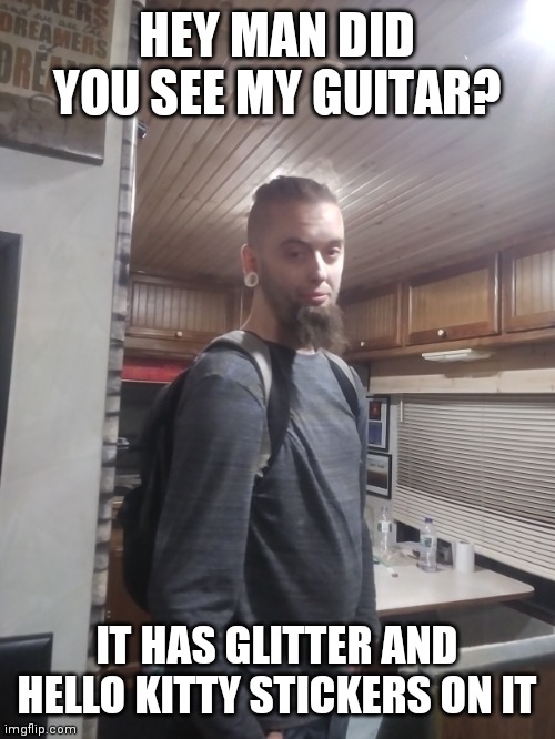 Kona karona | HEY MAN DID YOU SEE MY GUITAR? IT HAS GLITTER AND HELLO KITTY STICKERS ON IT | image tagged in funny memes | made w/ Imgflip meme maker