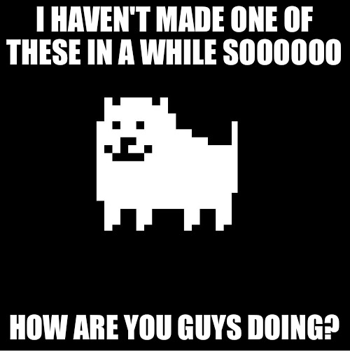 This is a check point, details and stuff in the comments | I HAVEN'T MADE ONE OF THESE IN A WHILE SOOOOOO; HOW ARE YOU GUYS DOING? | image tagged in annoying dog undertale | made w/ Imgflip meme maker