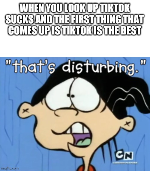 That's Disturbing | WHEN YOU LOOK UP TIKTOK SUCKS AND THE FIRST THING THAT COMES UP IS TIKTOK IS THE BEST | image tagged in that's disturbing | made w/ Imgflip meme maker