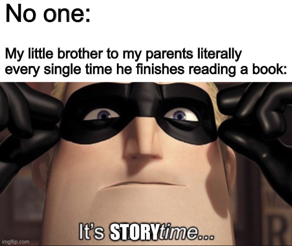 It’s story time booois | No one:; My little brother to my parents literally every single time he finishes reading a book:; STORY | image tagged in it's showtime | made w/ Imgflip meme maker