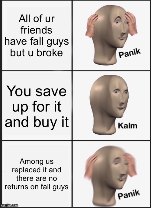 PANIKKKK | All of ur friends have fall guys but u broke; You save up for it and buy it; Among us replaced it and there are no returns on fall guys | image tagged in memes,panik kalm panik,meme man,funny,banana,useless stuff | made w/ Imgflip meme maker
