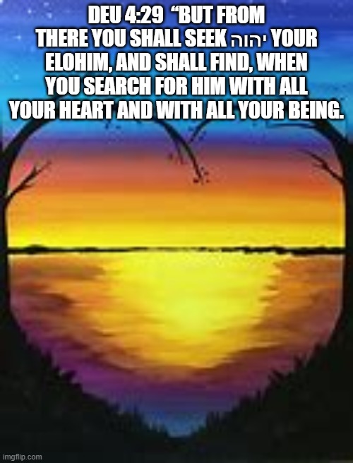 Seek YaHUaH | DEU 4:29  “BUT FROM THERE YOU SHALL SEEK יהוה YOUR ELOHIM, AND SHALL FIND, WHEN YOU SEARCH FOR HIM WITH ALL YOUR HEART AND WITH ALL YOUR BEING. | image tagged in old testament | made w/ Imgflip meme maker
