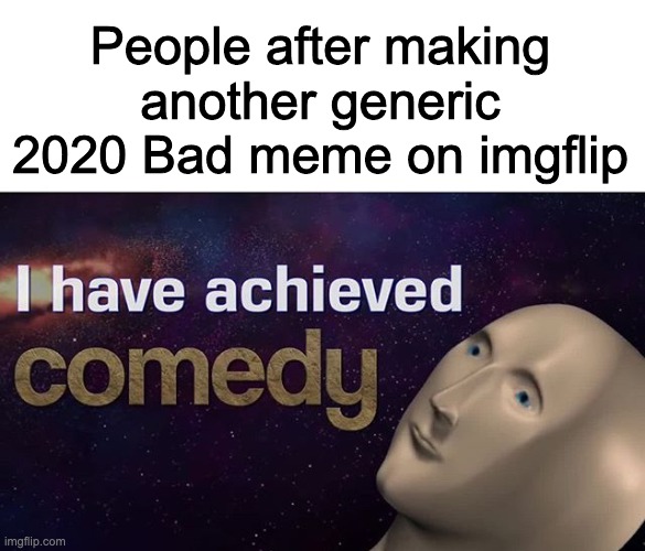 I have achieved COMEDY | People after making another generic 2020 Bad meme on imgflip | image tagged in i have achieved comedy | made w/ Imgflip meme maker