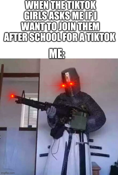 Crusader knight with M60 Machine Gun | WHEN THE TIKTOK GIRLS ASKS ME IF I WANT TO JOIN THEM AFTER SCHOOL FOR A TIKTOK; ME: | image tagged in crusader knight with m60 machine gun | made w/ Imgflip meme maker