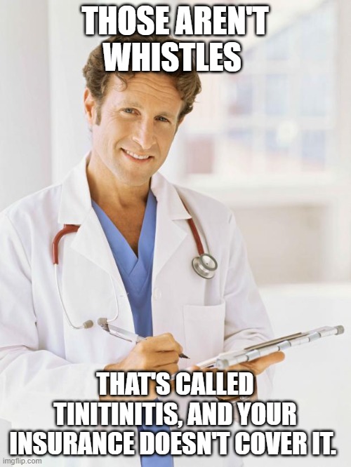 Doctor | THOSE AREN'T WHISTLES THAT'S CALLED TINITINITIS, AND YOUR INSURANCE DOESN'T COVER IT. | image tagged in doctor | made w/ Imgflip meme maker