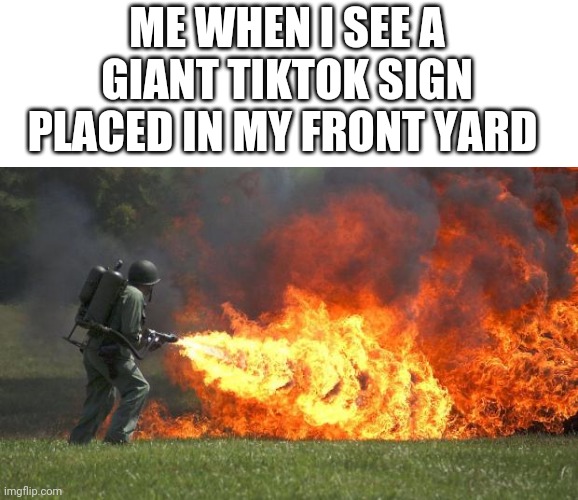 flamethrower | ME WHEN I SEE A GIANT TIKTOK SIGN PLACED IN MY FRONT YARD | image tagged in flamethrower | made w/ Imgflip meme maker