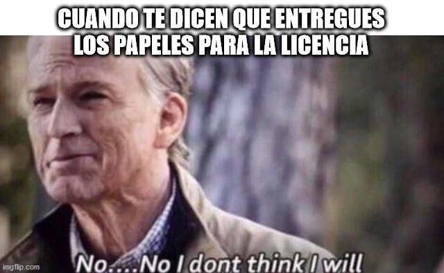 I don't think I will | CUANDO TE DICEN QUE ENTREGUES LOS PAPELES PARA LA LICENCIA | image tagged in no i don't think i will | made w/ Imgflip meme maker