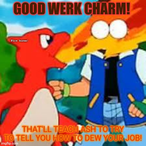 BBQ Ash courtesy of charmeleon | GOOD WERK CHARM! THAT'LL TEACH ASH TO TRY TO TELL YOU HOW TO DEW YOUR JOB! Fire burns! | image tagged in bbq ash courtesy of charmeleon | made w/ Imgflip meme maker