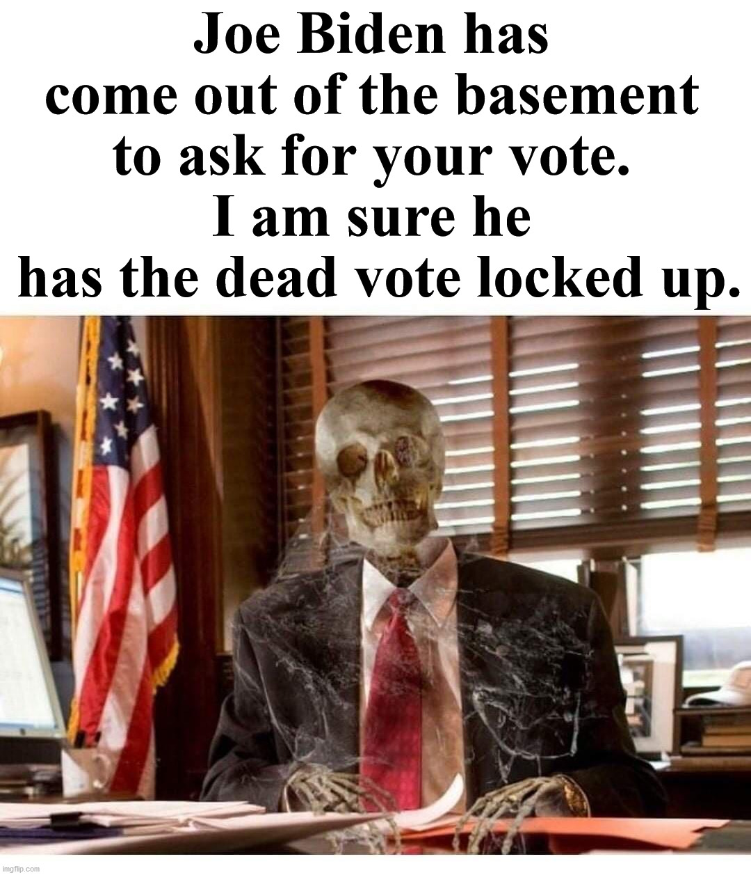 Looks like Hillary might have paid him a visit? | Joe Biden has 
come out of the basement 
to ask for your vote. 
I am sure he 
has the dead vote locked up. | image tagged in election 2020,joe biden,i see dead people | made w/ Imgflip meme maker