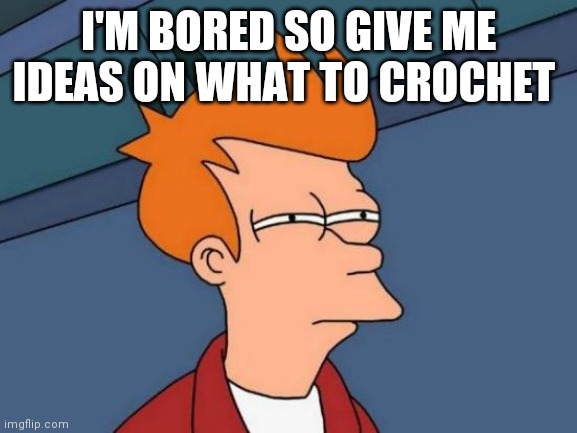 Futurama Fry Meme | I'M BORED SO GIVE ME IDEAS ON WHAT TO CROCHET | image tagged in memes,futurama fry | made w/ Imgflip meme maker