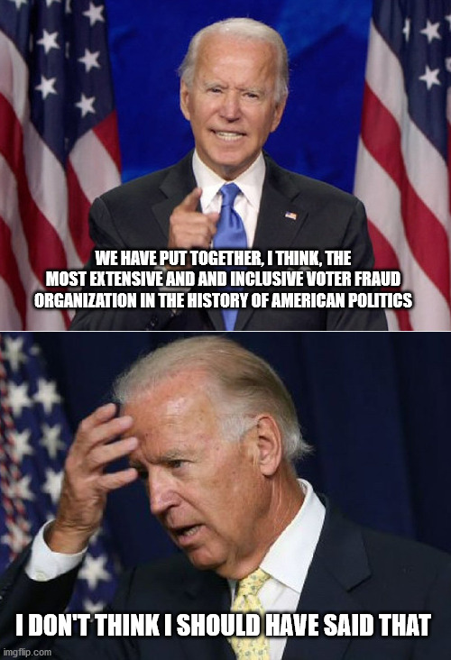 Biden gaff | WE HAVE PUT TOGETHER, I THINK, THE MOST EXTENSIVE AND AND INCLUSIVE VOTER FRAUD ORGANIZATION IN THE HISTORY OF AMERICAN POLITICS; I DON'T THINK I SHOULD HAVE SAID THAT | image tagged in biden | made w/ Imgflip meme maker