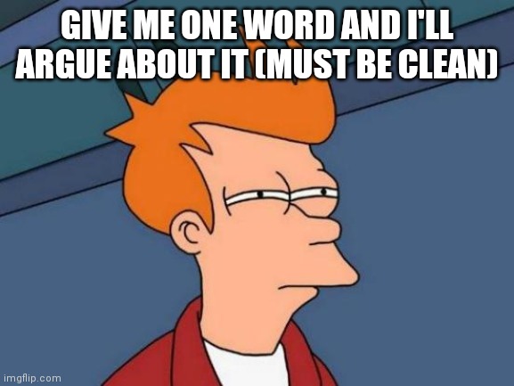 Futurama Fry Meme | GIVE ME ONE WORD AND I'LL ARGUE ABOUT IT (MUST BE CLEAN) | image tagged in memes,futurama fry | made w/ Imgflip meme maker