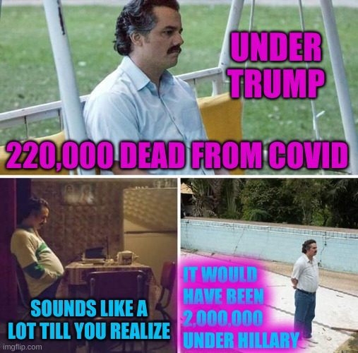 1 death is a tragedy 1,000,000 is a statistic | UNDER TRUMP; 220,000 DEAD FROM COVID; IT WOULD HAVE BEEN 2,000,000 UNDER HILLARY; SOUNDS LIKE A LOT TILL YOU REALIZE | image tagged in memes,sad pablo escobar,covid-19,trump 2020,hillary clinton,face mask | made w/ Imgflip meme maker