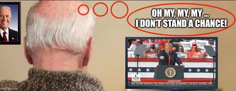 You’re right, creepy, old China Joe. You don’t stand a chance! | OH MY, MY, MY ... 
I DON’T STAND A CHANCE! | image tagged in joe biden,biden,creepy joe biden,democrat party,democratic socialism,election 2020 | made w/ Imgflip meme maker