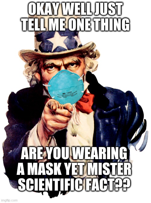 uncle sam i want you to mask n95 covid coronavirus | OKAY WELL JUST TELL ME ONE THING ARE YOU WEARING A MASK YET MISTER SCIENTIFIC FACT?? | image tagged in uncle sam i want you to mask n95 covid coronavirus | made w/ Imgflip meme maker