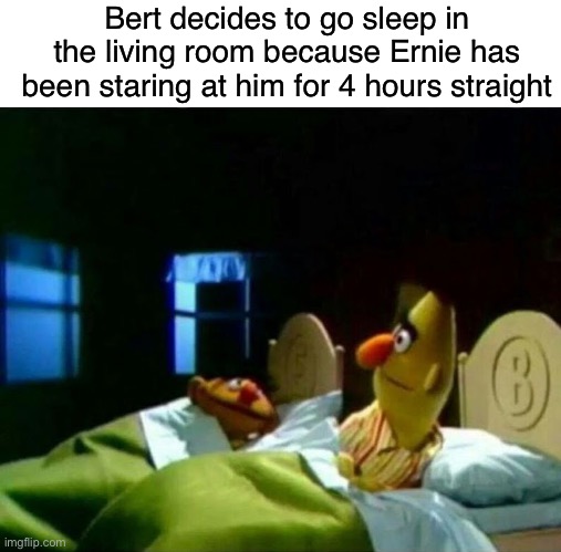 Yes | Bert decides to go sleep in the living room because Ernie has been staring at him for 4 hours straight | image tagged in blank white template,ernie and bert,yes | made w/ Imgflip meme maker