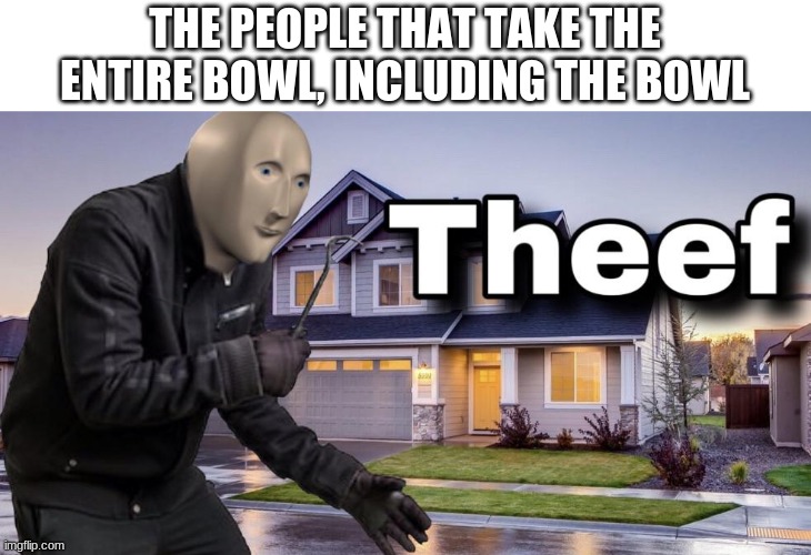 Theef | THE PEOPLE THAT TAKE THE ENTIRE BOWL, INCLUDING THE BOWL | image tagged in theef | made w/ Imgflip meme maker