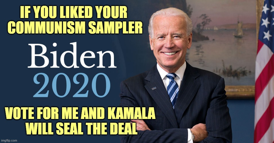 Democrats actually are running Kamala and the California Mafia. | IF YOU LIKED YOUR 
COMMUNISM SAMPLER; VOTE FOR ME AND KAMALA 
WILL SEAL THE DEAL | image tagged in biden for president | made w/ Imgflip meme maker