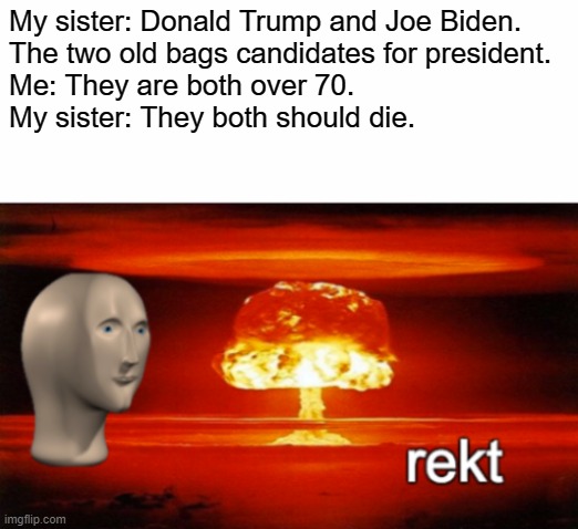 rekt w/text | My sister: Donald Trump and Joe Biden.
The two old bags candidates for president.
Me: They are both over 70.
My sister: They both should die. | image tagged in rekt w/text | made w/ Imgflip meme maker