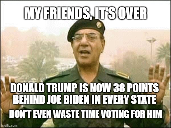 Bagdad Bob | MY FRIENDS, IT'S OVER; DONALD TRUMP IS NOW 38 POINTS BEHIND JOE BIDEN IN EVERY STATE; DON'T EVEN WASTE TIME VOTING FOR HIM | image tagged in bagdad bob | made w/ Imgflip meme maker