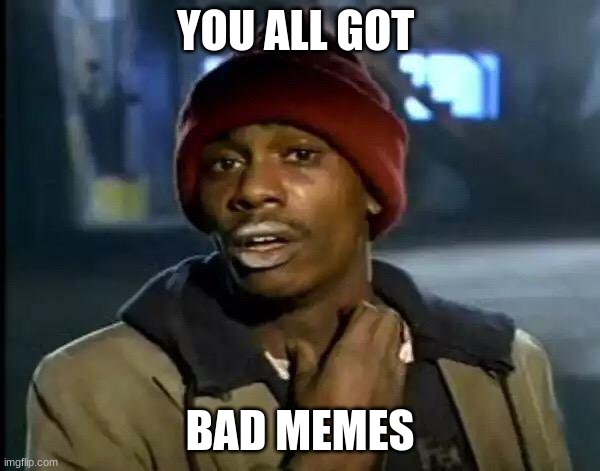 Y'all Got Any More Of That Meme | YOU ALL GOT; BAD MEMES | image tagged in memes,y'all got any more of that | made w/ Imgflip meme maker