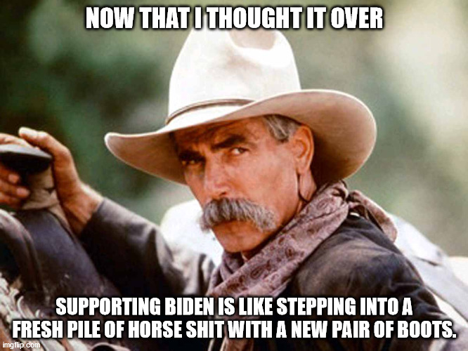 biden endorsement | NOW THAT I THOUGHT IT OVER; SUPPORTING BIDEN IS LIKE STEPPING INTO A FRESH PILE OF HORSE SHIT WITH A NEW PAIR OF BOOTS. | image tagged in sam elliott cowboy | made w/ Imgflip meme maker