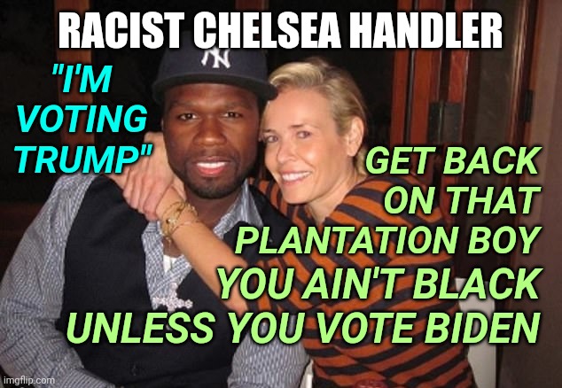Racist Chelsea Handler Reminds 50 Cent He is Black: Mad at Him for Trump Vote - You Ain't Black Biden | "I'M VOTING TRUMP"; RACIST CHELSEA HANDLER; GET BACK ON THAT PLANTATION BOY; YOU AIN'T BLACK UNLESS YOU VOTE BIDEN | image tagged in biden,trump,celebrity,politics,election,truth | made w/ Imgflip meme maker