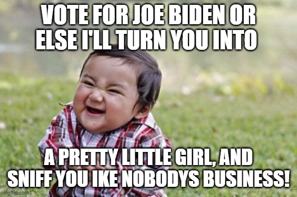 Evil Toddler Meme | VOTE FOR JOE BIDEN OR ELSE I'LL TURN YOU INTO; A PRETTY LITTLE GIRL, AND SNIFF YOU IKE NOBODYS BUSINESS! | image tagged in memes,evil toddler | made w/ Imgflip meme maker
