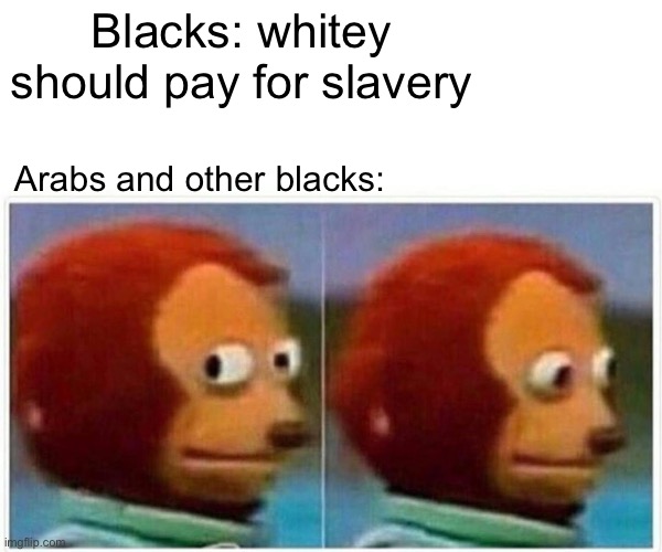 Monkey Puppet Meme | Blacks: whitey should pay for slavery; Arabs and other blacks: | image tagged in memes,monkey puppet | made w/ Imgflip meme maker