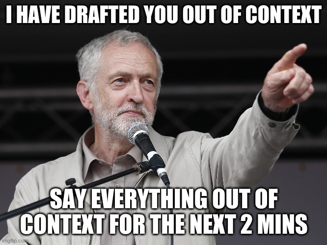 get contexted | I HAVE DRAFTED YOU OUT OF CONTEXT; SAY EVERYTHING OUT OF CONTEXT FOR THE NEXT 2 MINS | image tagged in context corbyn | made w/ Imgflip meme maker