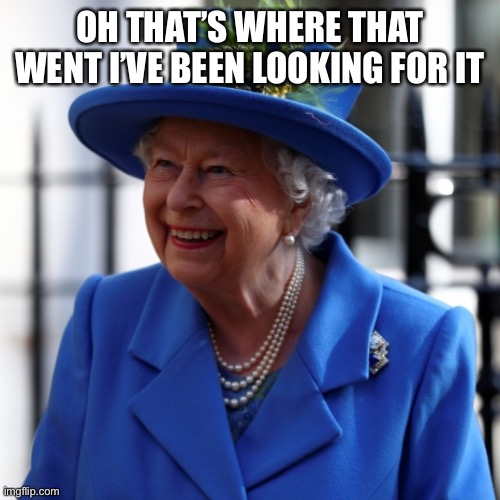 Queen of England | OH THAT’S WHERE THAT WENT I’VE BEEN LOOKING FOR IT | image tagged in queen of england | made w/ Imgflip meme maker