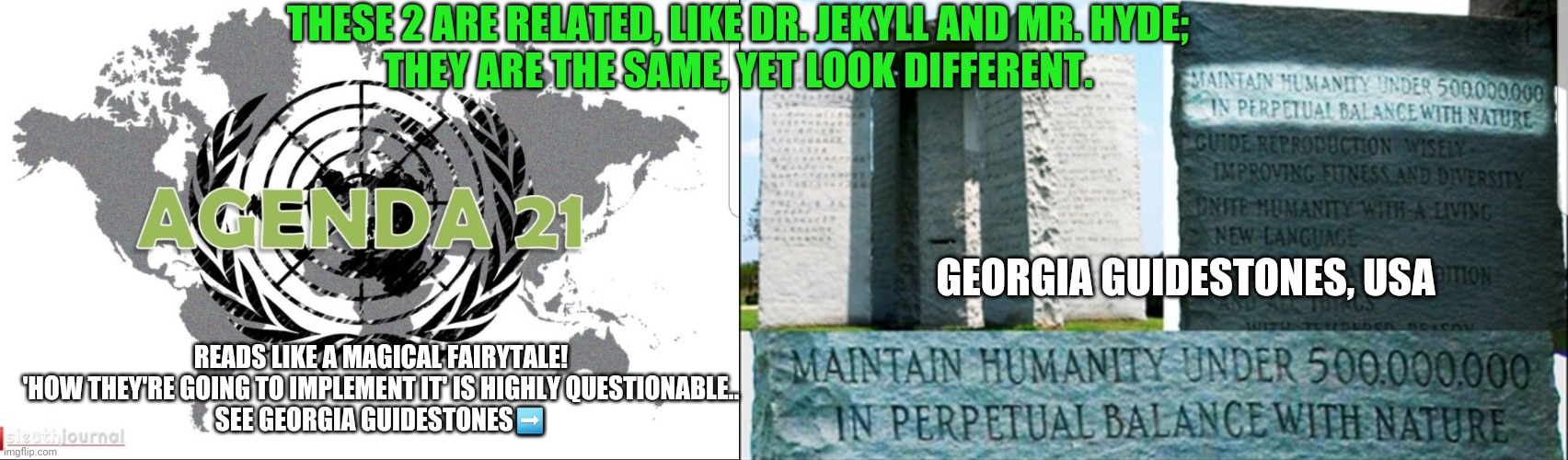 Reading Between The Lines | THESE 2 ARE RELATED, LIKE DR. JEKYLL AND MR. HYDE;
THEY ARE THE SAME, YET LOOK DIFFERENT. GEORGIA GUIDESTONES, USA; READS LIKE A MAGICAL FAIRYTALE!
'HOW THEY'RE GOING TO IMPLEMENT IT' IS HIGHLY QUESTIONABLE..
SEE GEORGIA GUIDESTONES➡️ | image tagged in do your own research,covid is the beginning,think for yourself,we are free citizens of the earth | made w/ Imgflip meme maker