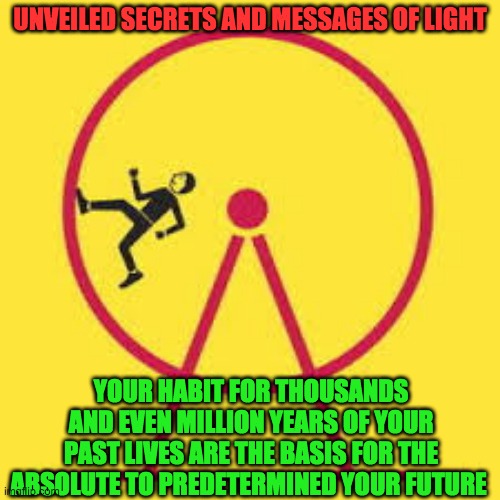 HABIT | UNVEILED SECRETS AND MESSAGES OF LIGHT; YOUR HABIT FOR THOUSANDS AND EVEN MILLION YEARS OF YOUR PAST LIVES ARE THE BASIS FOR THE ABSOLUTE TO PREDETERMINED YOUR FUTURE | image tagged in habit | made w/ Imgflip meme maker