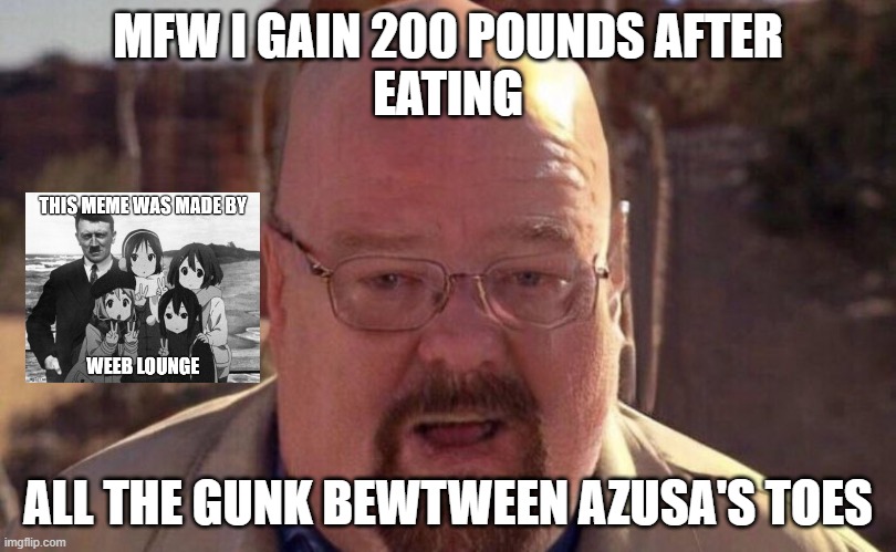 toes lol | MFW I GAIN 200 POUNDS AFTER
EATING; ALL THE GUNK BEWTWEEN AZUSA'S TOES | image tagged in anime girl | made w/ Imgflip meme maker