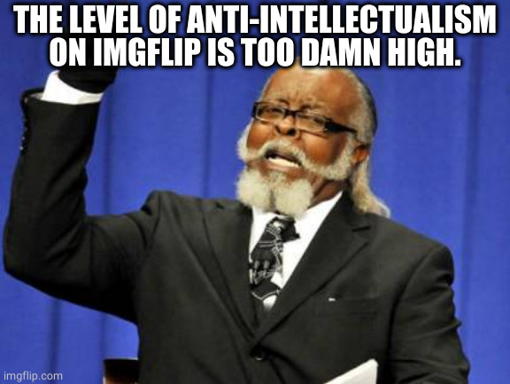 the level of anti-intellectualism on imgflip is too damn high | THE LEVEL OF ANTI-INTELLECTUALISM ON IMGFLIP IS TOO DAMN HIGH. | image tagged in memes,too damn high,smh,reaction | made w/ Imgflip meme maker