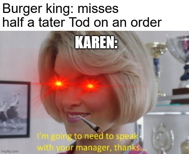 karen being karen | Burger king: misses half a tater Tod on an order; KAREN: | image tagged in karen,memes | made w/ Imgflip meme maker