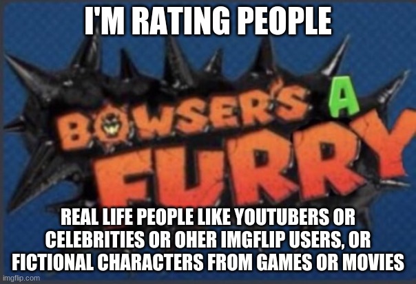 Give me literally anyone and I'll rate them. Also I'll rate ocs if you have any (F**K I MISPELLED OTHER) | I'M RATING PEOPLE; REAL LIFE PEOPLE LIKE YOUTUBERS OR CELEBRITIES OR OHER IMGFLIP USERS, OR FICTIONAL CHARACTERS FROM GAMES OR MOVIES | image tagged in bowser's a furry | made w/ Imgflip meme maker