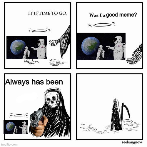 Always has been | good meme? Always has been | image tagged in it is time to go,always has been | made w/ Imgflip meme maker