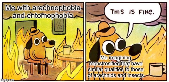 This Is Fine Meme | Me with arachnophobia and entomophobia Me imagining monstrosities that have similar qualities to those of arachnids and insects | image tagged in memes,this is fine | made w/ Imgflip meme maker